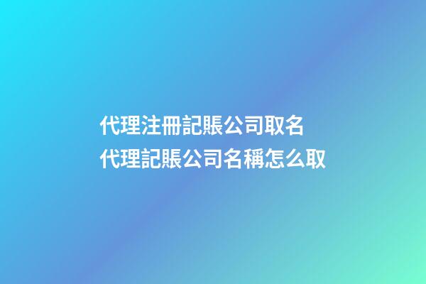 代理注冊記賬公司取名 代理記賬公司名稱怎么取-第1張-公司起名-玄機派